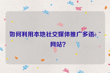 如何利用本地社交媒體推廣多語言網(wǎng)站？