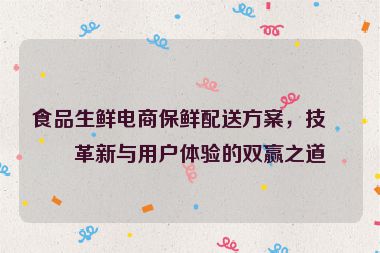 食品生鮮電商保鮮配送方案，技術(shù)革新與用戶體驗的雙贏之道
