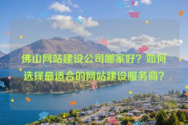 佛山網(wǎng)站建設(shè)公司哪家好？如何選擇最適合的網(wǎng)站建設(shè)服務(wù)商？