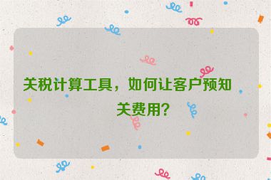 關(guān)稅計(jì)算工具，如何讓客戶預(yù)知清關(guān)費(fèi)用？