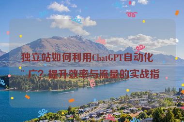 獨立站如何利用ChatGPT自動化推廣？提升效率與流量的實戰(zhàn)指南