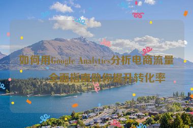 如何用Google Analytics分析電商流量？全面指南助你提升轉(zhuǎn)化率