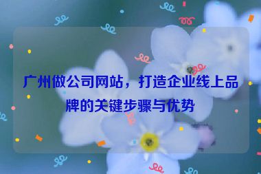 廣州做公司網(wǎng)站，打造企業(yè)線上品牌的關(guān)鍵步驟與優(yōu)勢(shì)
