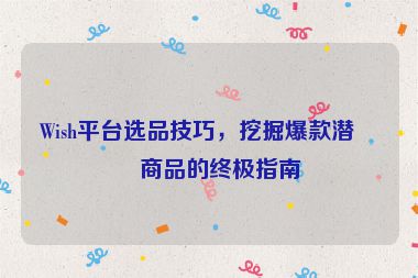 Wish平臺選品技巧，挖掘爆款潛力商品的終極指南