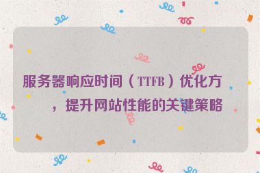 服務(wù)器響應(yīng)時(shí)間（TTFB）優(yōu)化方案，提升網(wǎng)站性能的關(guān)鍵策略