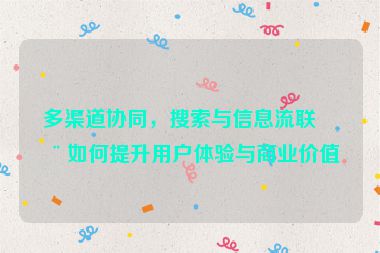 多渠道協(xié)同，搜索與信息流聯(lián)動如何提升用戶體驗與商業(yè)價值