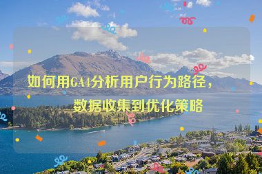 如何用GA4分析用戶行為路徑，從數(shù)據(jù)收集到優(yōu)化策略