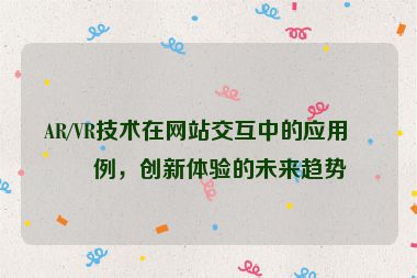 AR/VR技術(shù)在網(wǎng)站交互中的應(yīng)用案例，創(chuàng)新體驗的未來趨勢