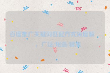 百度推廣關(guān)鍵詞匹配方式深度解析，廣泛/短語/精準(zhǔn)