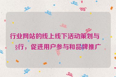 行業(yè)網(wǎng)站的線上線下活動(dòng)策劃與執(zhí)行，促進(jìn)用戶參與和品牌推廣