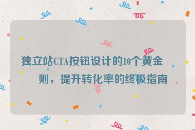 獨立站CTA按鈕設(shè)計的10個黃金法則，提升轉(zhuǎn)化率的終極指南