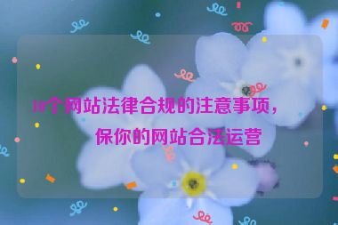 10個(gè)網(wǎng)站法律合規(guī)的注意事項(xiàng)，確保你的網(wǎng)站合法運(yùn)營(yíng)