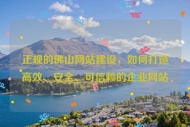 正規(guī)的佛山網(wǎng)站建設，如何打造高效、安全、可信賴的企業(yè)網(wǎng)站
