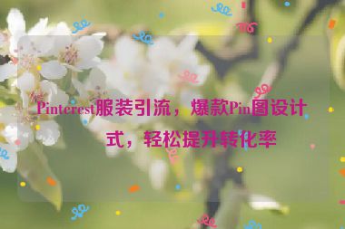 Pinterest服裝引流，爆款Pin圖設(shè)計(jì)公式，輕松提升轉(zhuǎn)化率