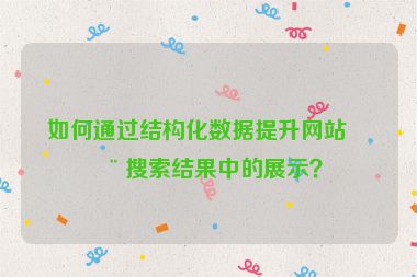 如何通過結(jié)構(gòu)化數(shù)據(jù)提升網(wǎng)站在搜索結(jié)果中的展示？