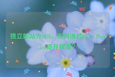 獨立站站外SEO，如何通過Guest Posting提升權(quán)重？