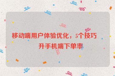 移動(dòng)端用戶體驗(yàn)優(yōu)化，5個(gè)技巧提升手機(jī)端下單率