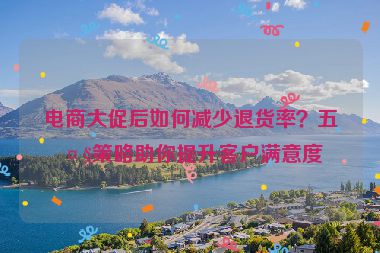 電商大促后如何減少退貨率？五大策略助你提升客戶滿意度