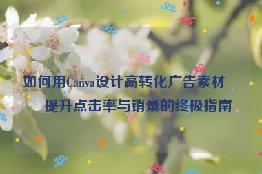 如何用Canva設(shè)計(jì)高轉(zhuǎn)化廣告素材？提升點(diǎn)擊率與銷量的終極指南