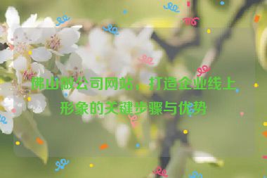 佛山做公司網(wǎng)站，打造企業(yè)線上形象的關(guān)鍵步驟與優(yōu)勢