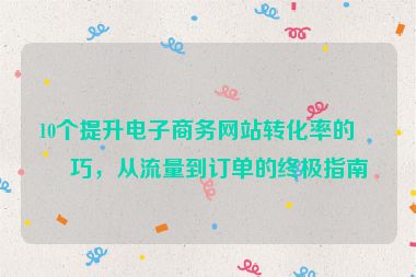 10個(gè)提升電子商務(wù)網(wǎng)站轉(zhuǎn)化率的技巧，從流量到訂單的終極指南