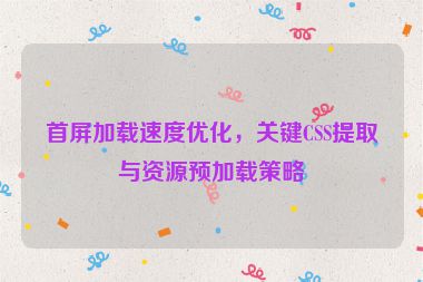 首屏加載速度優(yōu)化，關鍵CSS提取與資源預加載策略