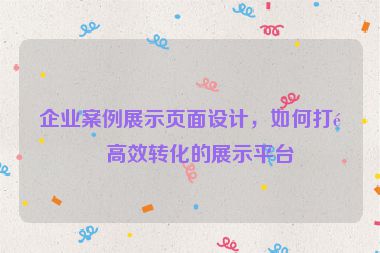 企業(yè)案例展示頁(yè)面設(shè)計(jì)，如何打造高效轉(zhuǎn)化的展示平臺(tái)