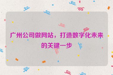 廣州公司做網(wǎng)站，打造數(shù)字化未來(lái)的關(guān)鍵一步