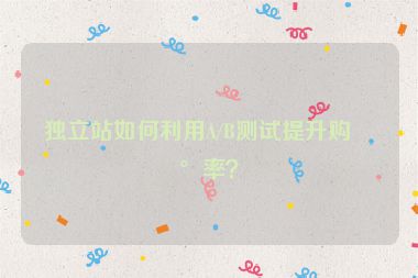 獨(dú)立站如何利用A/B測(cè)試提升購(gòu)買(mǎi)率？