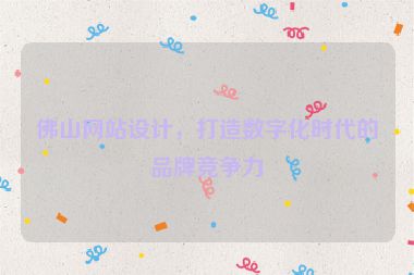 佛山網(wǎng)站設(shè)計，打造數(shù)字化時代的品牌競爭力