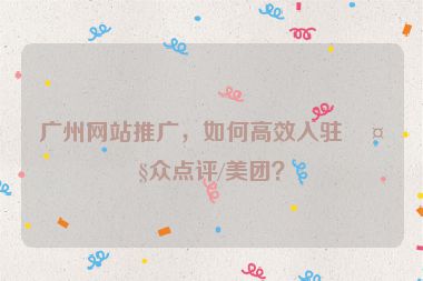 廣州網(wǎng)站推廣，如何高效入駐大眾點評/美團？