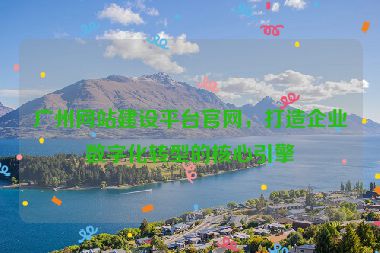 廣州網(wǎng)站建設(shè)平臺官網(wǎng)，打造企業(yè)數(shù)字化轉(zhuǎn)型的核心引擎