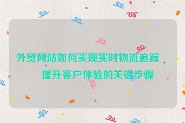 外貿(mào)網(wǎng)站如何實現(xiàn)實時物流追蹤？提升客戶體驗的關(guān)鍵步驟