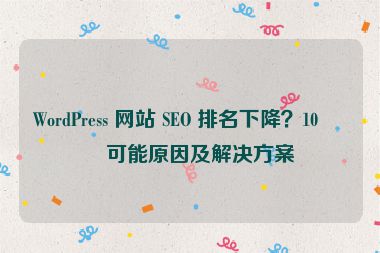 WordPress 網(wǎng)站 SEO 排名下降？10 個(gè)可能原因及解決方案