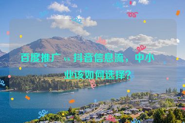 百度推廣 vs 抖音信息流，中小企業(yè)該如何選擇？