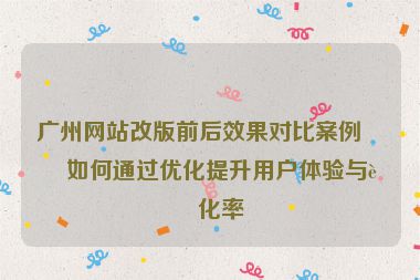廣州網(wǎng)站改版前后效果對比案例，如何通過優(yōu)化提升用戶體驗與轉(zhuǎn)化率