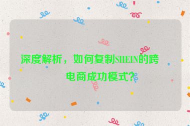 深度解析，如何復(fù)制SHEIN的跨境電商成功模式？