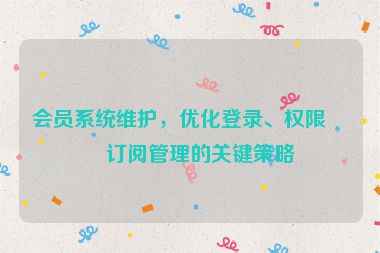 會員系統(tǒng)維護(hù)，優(yōu)化登錄、權(quán)限與訂閱管理的關(guān)鍵策略