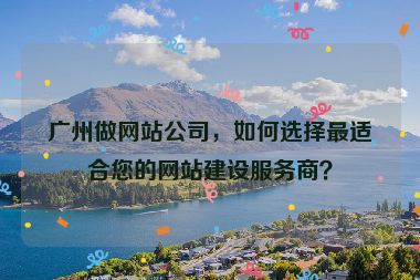 廣州做網(wǎng)站公司，如何選擇最適合您的網(wǎng)站建設(shè)服務(wù)商？