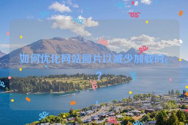 如何優(yōu)化網(wǎng)站圖片以減少加載時間？