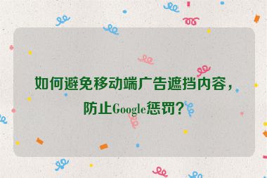 如何避免移動端廣告遮擋內(nèi)容，防止Google懲罰？