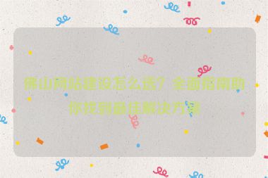 佛山網(wǎng)站建設怎么選？全面指南助你找到最佳解決方案