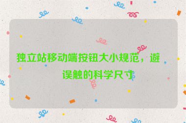獨立站移動端按鈕大小規(guī)范，避免誤觸的科學尺寸