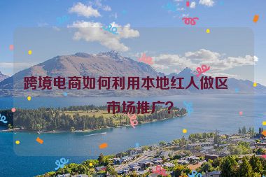 跨境電商如何利用本地紅人做區(qū)域市場推廣？