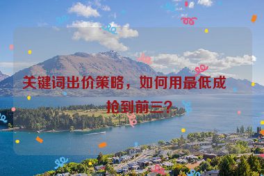 關(guān)鍵詞出價(jià)策略，如何用最低成本搶到前三？