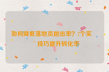 如何降低落地頁跳出率？7個實用技巧提升轉(zhuǎn)化率
