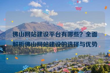 佛山網(wǎng)站建設(shè)平臺(tái)有哪些？全面解析佛山網(wǎng)站建設(shè)的選擇與優(yōu)勢(shì)