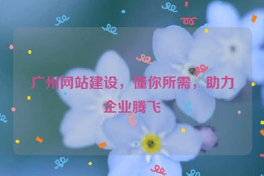 廣州網(wǎng)站建設(shè)，懂你所需，助力企業(yè)騰飛