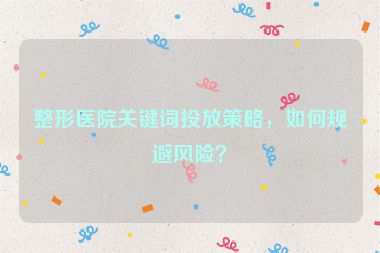 整形醫(yī)院關(guān)鍵詞投放策略，如何規(guī)避風險？