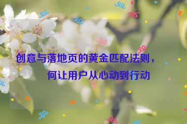創(chuàng)意與落地頁(yè)的黃金匹配法則，如何讓用戶(hù)從心動(dòng)到行動(dòng)